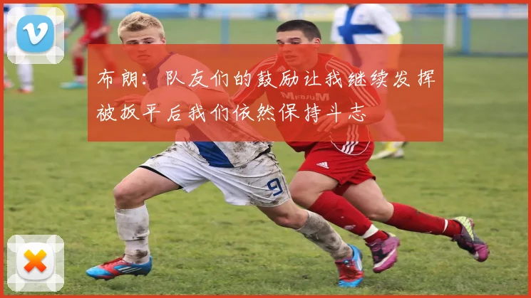 布朗：队友们的鼓励让我继续发挥被扳平后我们依然保持斗志