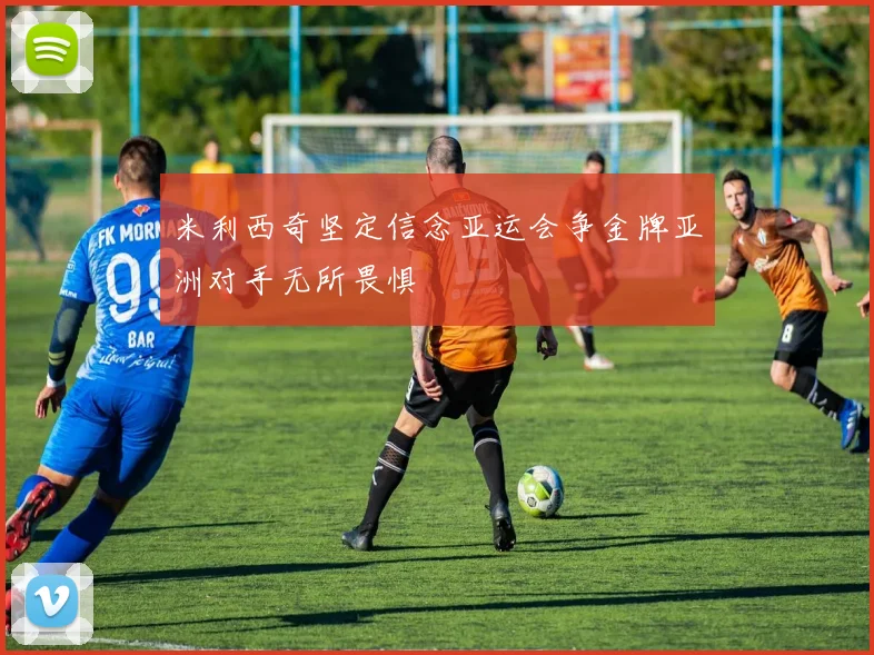 米利西奇坚定信念亚运会争金牌亚洲对手无所畏惧