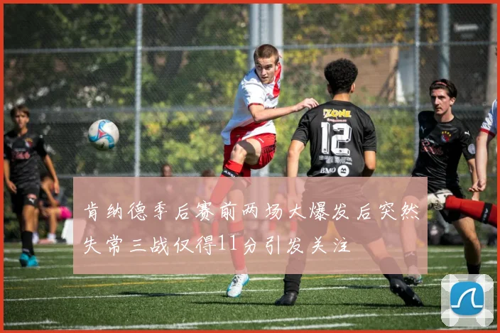 肯纳德季后赛前两场大爆发后突然失常三战仅得11分引发关注