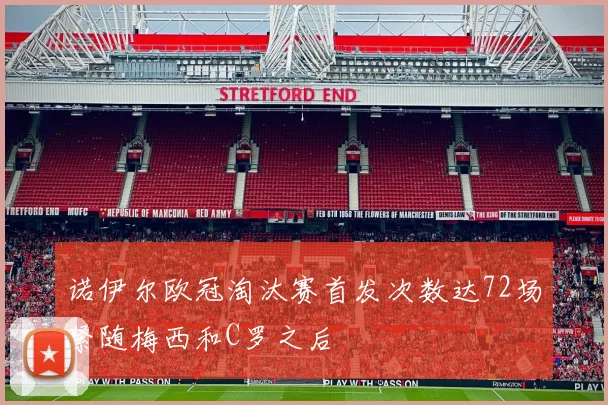 诺伊尔欧冠淘汰赛首发次数达72场紧随梅西和C罗之后