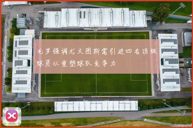 毛罗强调尤文图斯需引进四名顶级球员以重塑球队竞争力