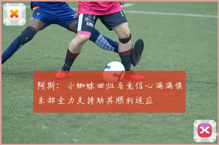 阿斯：小蜘蛛回归马竞信心满满俱乐部全力支持助其顺利适应