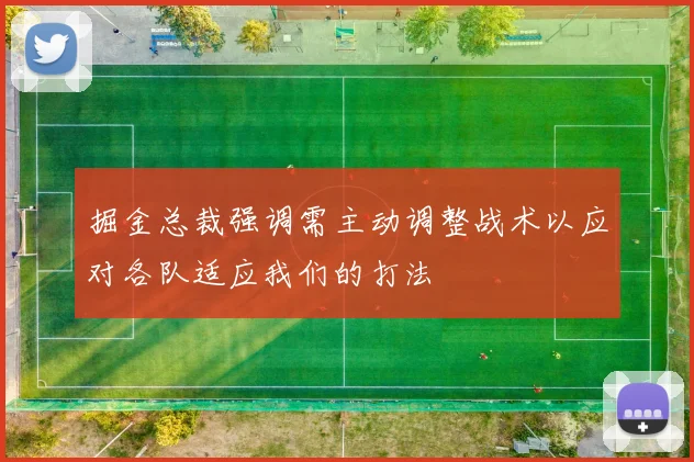 掘金总裁强调需主动调整战术以应对各队适应我们的打法