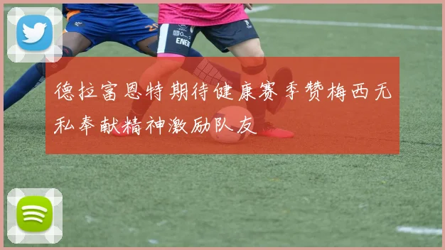 德拉富恩特期待健康赛季赞梅西无私奉献精神激励队友