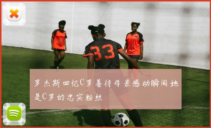 罗杰斯回忆C罗善待母亲感动瞬间她是C罗的忠实粉丝