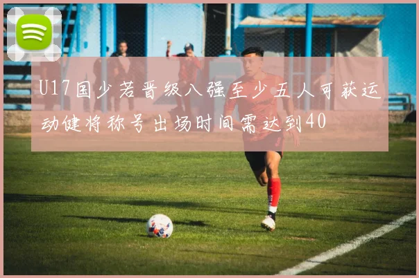U17国少若晋级八强至少五人可获运动健将称号出场时间需达到40