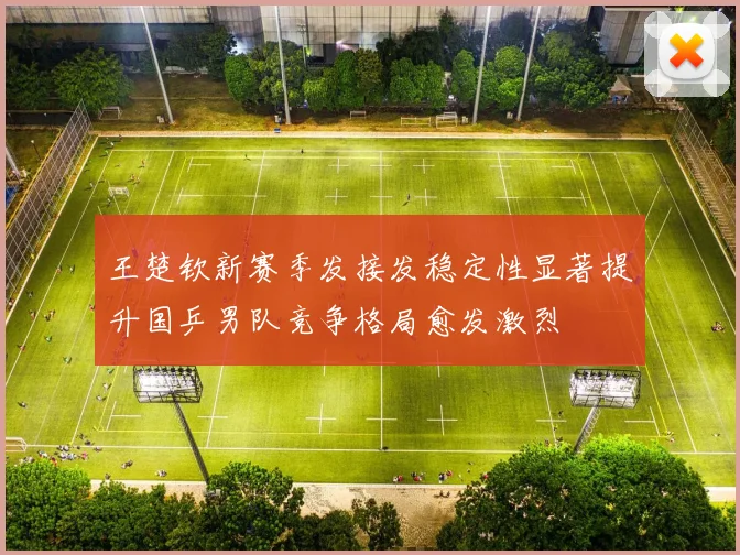 王楚钦新赛季发接发稳定性显著提升国乒男队竞争格局愈发激烈