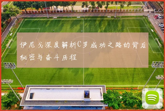 伊尼戈深度解析C罗成功之路的背后秘密与奋斗历程