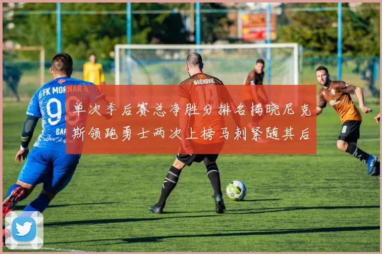 单次季后赛总净胜分排名揭晓尼克斯领跑勇士两次上榜马刺紧随其后