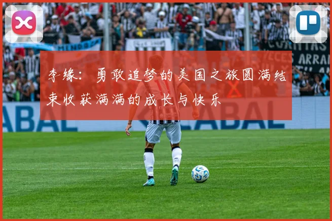 李缘：勇敢追梦的美国之旅圆满结束收获满满的成长与快乐