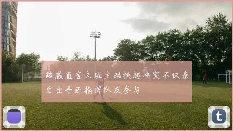 路威直言文班主动挑起冲突不仅亲自出手还指挥队友参与