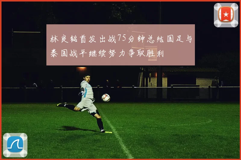 林良铭首发出战75分钟总结国足与泰国战平继续努力争取胜利