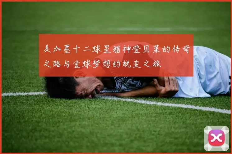 美加墨十二球星猎神登贝莱的传奇之路与金球梦想的蜕变之旅