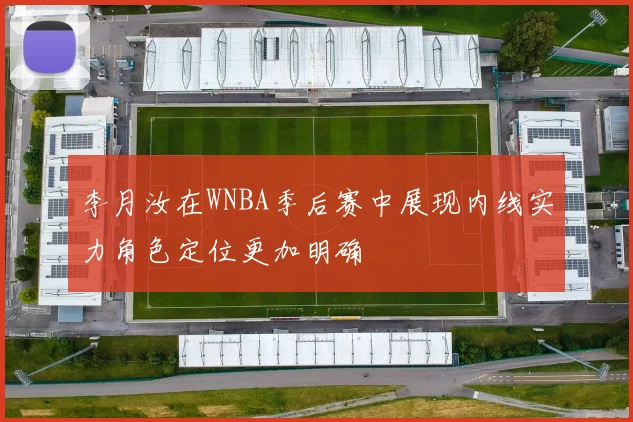 李月汝在WNBA季后赛中展现内线实力角色定位更加明确