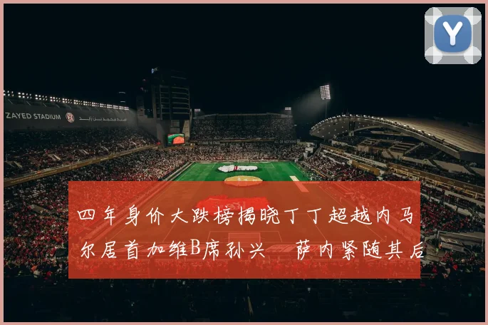 四年身价大跌榜揭晓丁丁超越内马尔居首加维B席孙兴慜萨内紧随其后