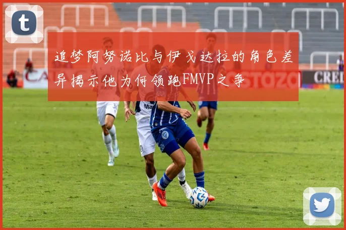 追梦阿努诺比与伊戈达拉的角色差异揭示他为何领跑FMVP之争