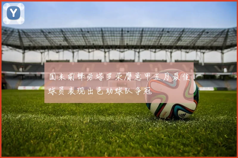 国米前锋劳塔罗荣膺意甲五月最佳球员表现出色助球队争冠