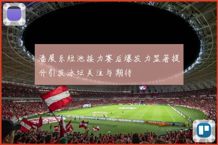 潘展乐短池接力赛后爆发力显著提升引发泳坛关注与期待