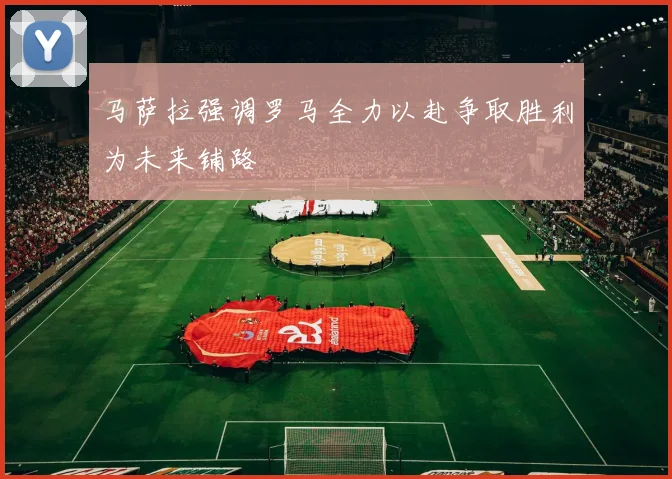 马萨拉强调罗马全力以赴争取胜利为未来铺路