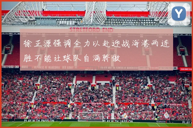 徐正源强调全力以赴迎战海港两连胜不能让球队自满骄傲