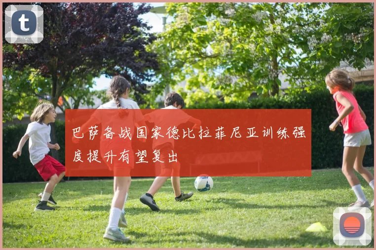 巴萨备战国家德比拉菲尼亚训练强度提升有望复出