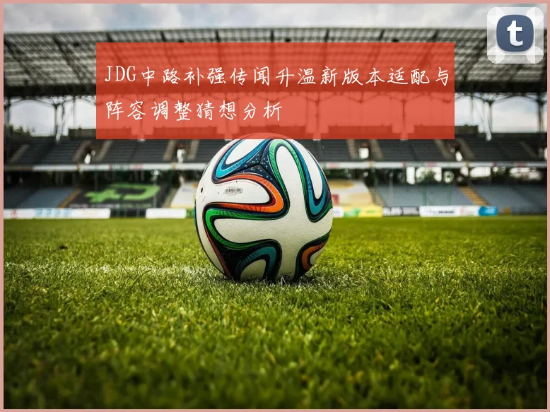 JDG中路补强传闻升温新版本适配与阵容调整猜想分析