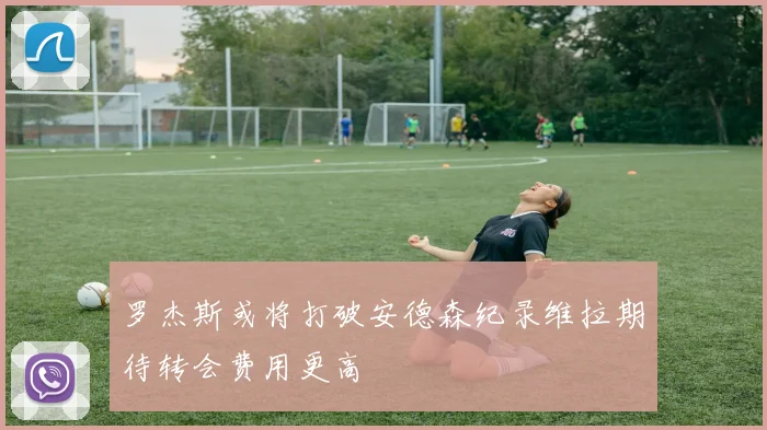 罗杰斯或将打破安德森纪录维拉期待转会费用更高