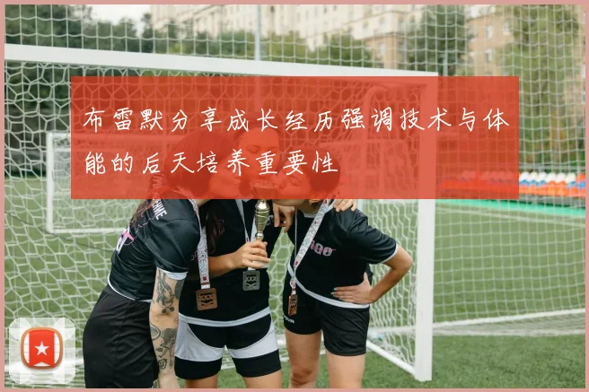 布雷默分享成长经历强调技术与体能的后天培养重要性