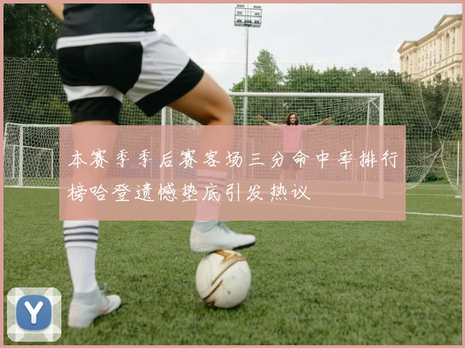 本赛季季后赛客场三分命中率排行榜哈登遗憾垫底引发热议