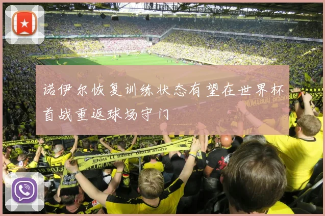 诺伊尔恢复训练状态有望在世界杯首战重返球场守门