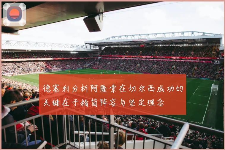 德塞利分析阿隆索在切尔西成功的关键在于精简阵容与坚定理念